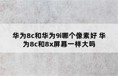 华为8c和华为9i哪个像素好 华为8c和8x屏幕一样大吗